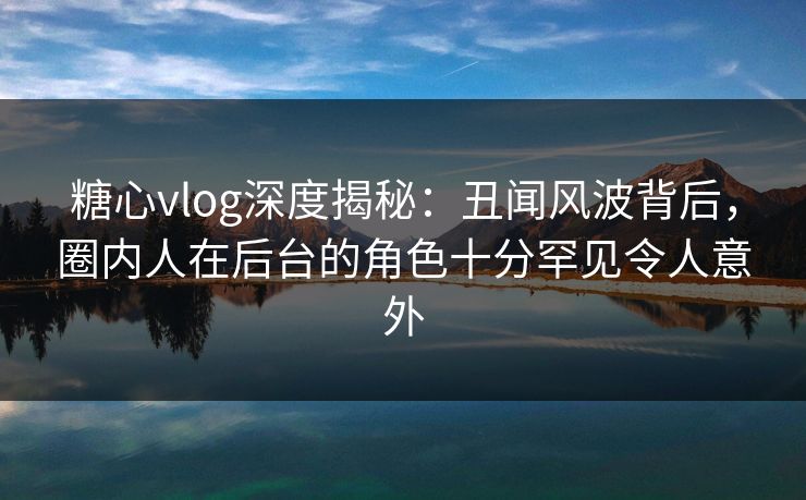 糖心vlog深度揭秘：丑闻风波背后，圈内人在后台的角色十分罕见令人意外