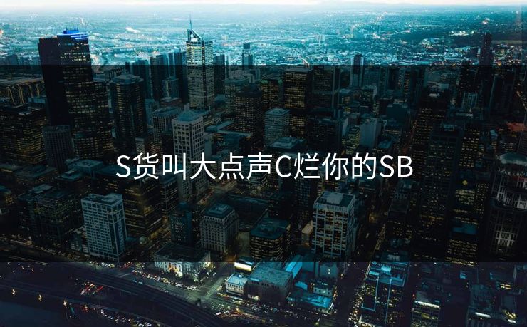 S货叫大点声C烂你的SB