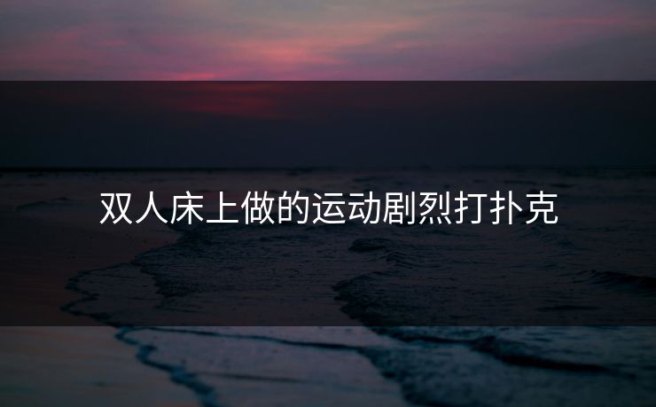 双人床上做的运动剧烈打扑克