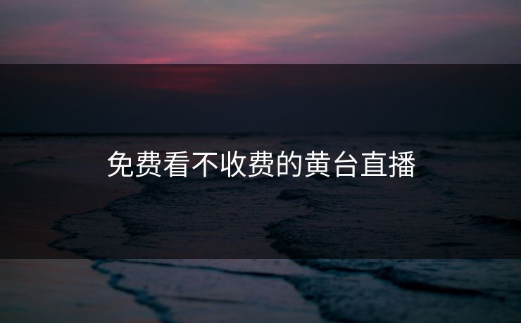 免费看不收费的黄台直播 免费看不收费的黄台直播