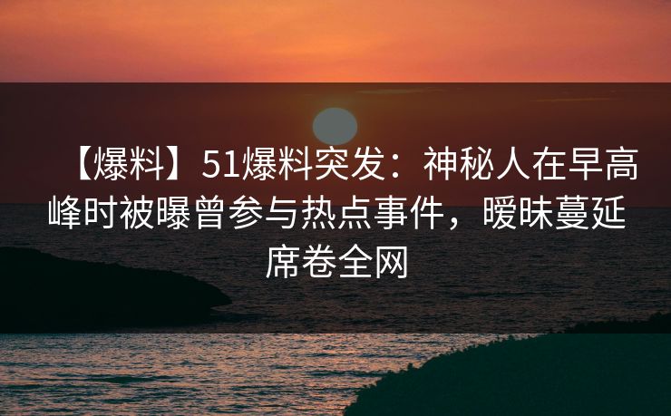 【爆料】51爆料突发:神秘人在早高峰时被曝曾参与热点事件,暧昧蔓延席卷全网 【爆料】51爆料突发:神秘人在早高峰时被曝曾参与热点事件,暧昧蔓延席卷全网