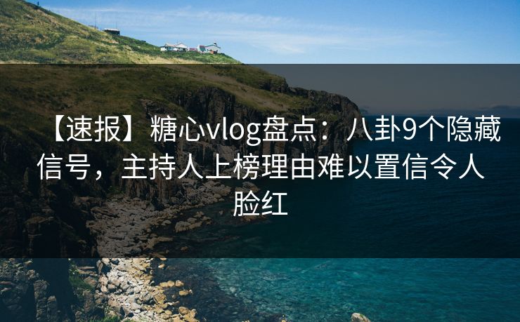 【速报】糖心vlog盘点：八卦9个隐藏信号，主持人上榜理由难以置信令人脸红