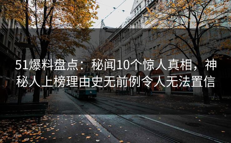 51爆料盘点:秘闻10个惊人真相,神秘人上榜理由史无前例令人无法置信 51爆料盘点:秘闻10个惊人真相,神秘人上榜理由史无前例令人无法置信